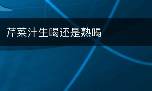芹菜汁生喝还是熟喝