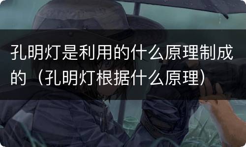 孔明灯是利用的什么原理制成的（孔明灯根据什么原理）