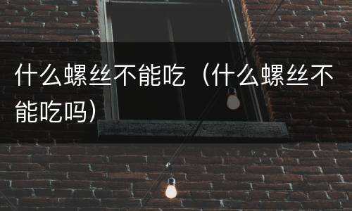 什么螺丝不能吃（什么螺丝不能吃吗）