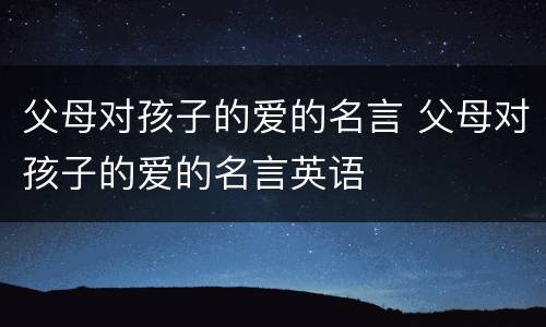 父母对孩子的爱的名言 父母对孩子的爱的名言英语