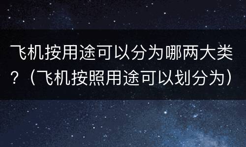 飞机按用途可以分为哪两大类?（飞机按照用途可以划分为）