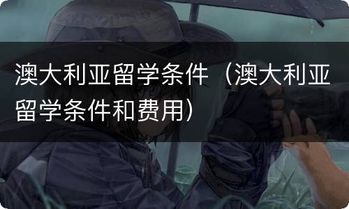 澳大利亚留学条件（澳大利亚留学条件和费用）