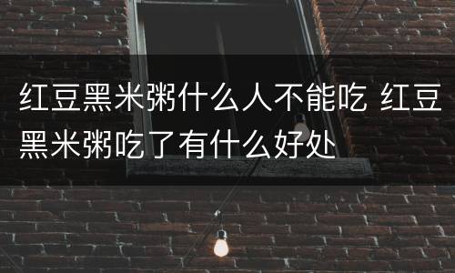 红豆黑米粥什么人不能吃 红豆黑米粥吃了有什么好处