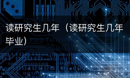 读研究生几年（读研究生几年毕业）