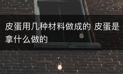 皮蛋用几种材料做成的 皮蛋是拿什么做的