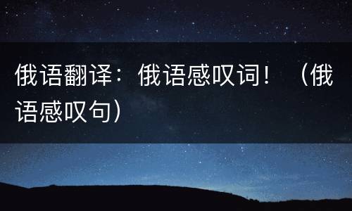 俄语翻译：俄语感叹词！（俄语感叹句）