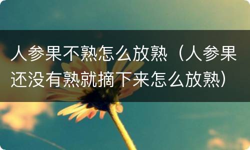 人参果不熟怎么放熟（人参果还没有熟就摘下来怎么放熟）