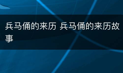 兵马俑的来历 兵马俑的来历故事