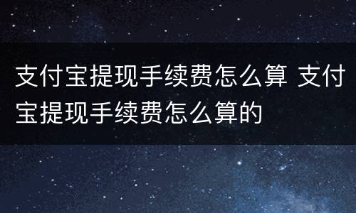 支付宝提现手续费怎么算 支付宝提现手续费怎么算的