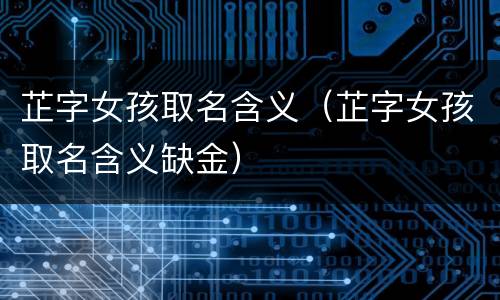 芷字女孩取名含义（芷字女孩取名含义缺金）