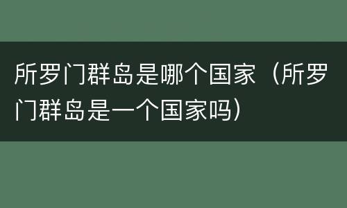 所罗门群岛是哪个国家（所罗门群岛是一个国家吗）