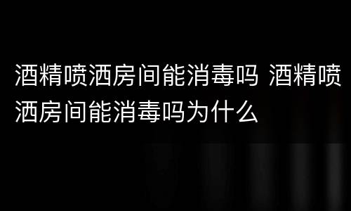 酒精喷洒房间能消毒吗 酒精喷洒房间能消毒吗为什么