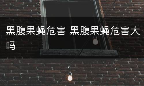黑腹果蝇危害 黑腹果蝇危害大吗