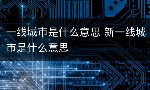 一线城市是什么意思 新一线城市是什么意思
