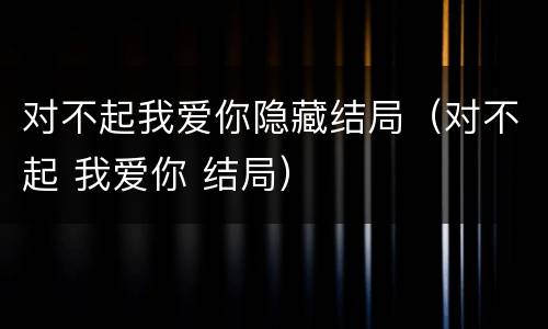 对不起我爱你隐藏结局（对不起 我爱你 结局）