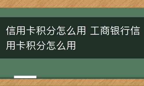 信用卡积分怎么用 工商银行信用卡积分怎么用