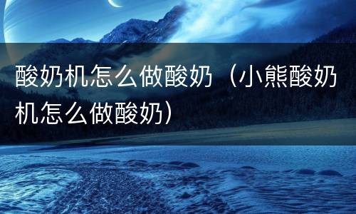 酸奶机怎么做酸奶（小熊酸奶机怎么做酸奶）