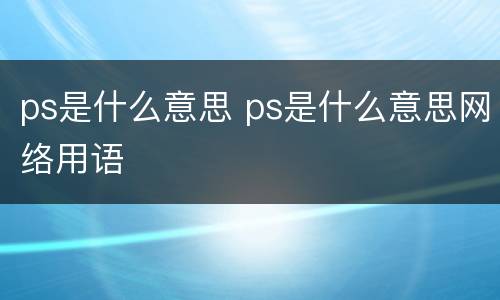 ps是什么意思 ps是什么意思网络用语