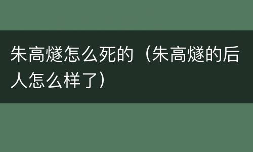 朱高燧怎么死的（朱高燧的后人怎么样了）