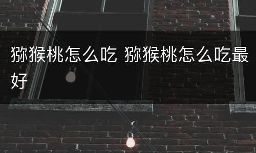 猕猴桃怎么吃 猕猴桃怎么吃最好