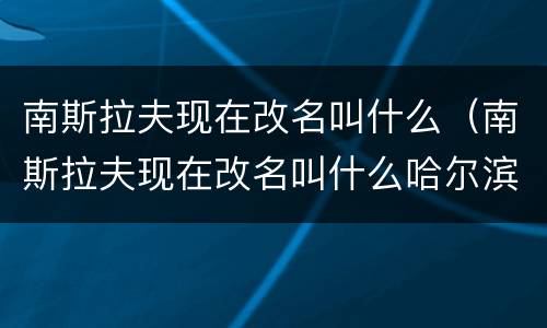 南斯拉夫现在改名叫什么（南斯拉夫现在改名叫什么哈尔滨红肠什么牌子最正宗）
