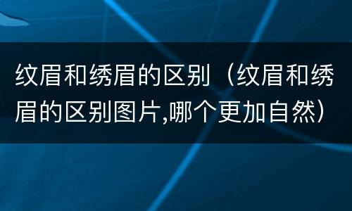纹眉和绣眉的区别（纹眉和绣眉的区别图片,哪个更加自然）