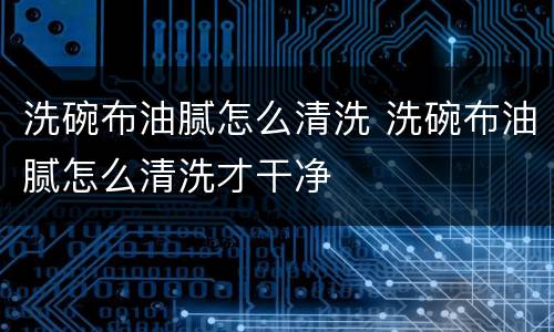 洗碗布油腻怎么清洗 洗碗布油腻怎么清洗才干净