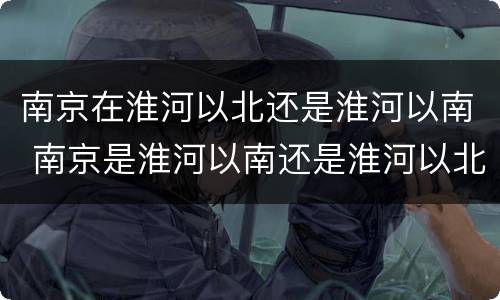 南京在淮河以北还是淮河以南 南京是淮河以南还是淮河以北