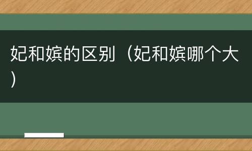 妃和嫔的区别（妃和嫔哪个大）