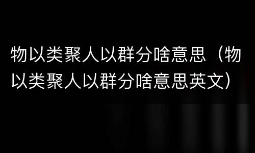 物以类聚人以群分啥意思（物以类聚人以群分啥意思英文）