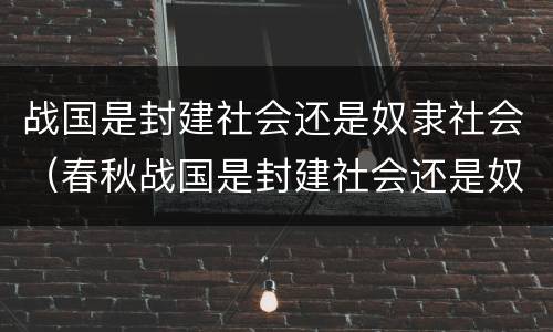 战国是封建社会还是奴隶社会（春秋战国是封建社会还是奴隶社会）