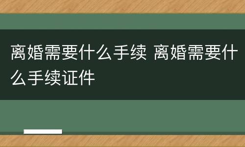 离婚需要什么手续 离婚需要什么手续证件