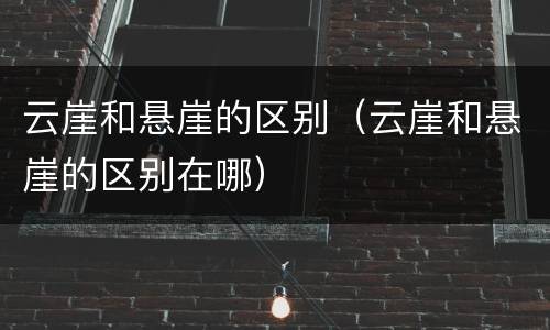 云崖和悬崖的区别（云崖和悬崖的区别在哪）