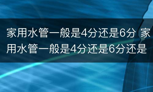 家用水管一般是4分还是6分 家用水管一般是4分还是6分还是1寸的