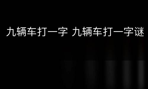 九辆车打一字 九辆车打一字谜