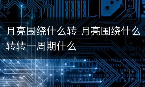 月亮围绕什么转 月亮围绕什么转转一周期什么