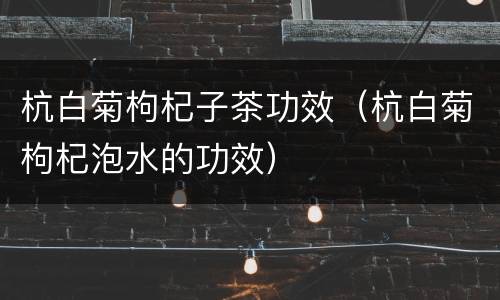 杭白菊枸杞子茶功效（杭白菊枸杞泡水的功效）