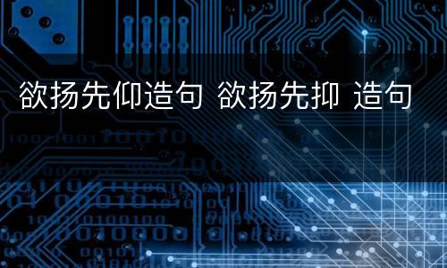 欲扬先仰造句 欲扬先抑 造句