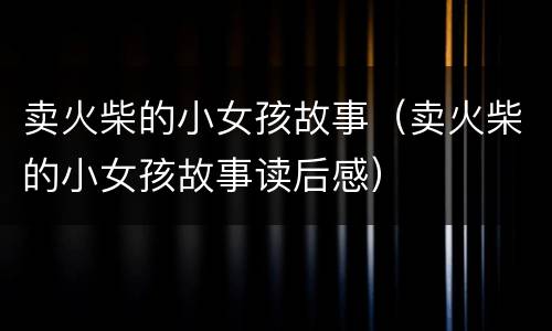 卖火柴的小女孩故事（卖火柴的小女孩故事读后感）