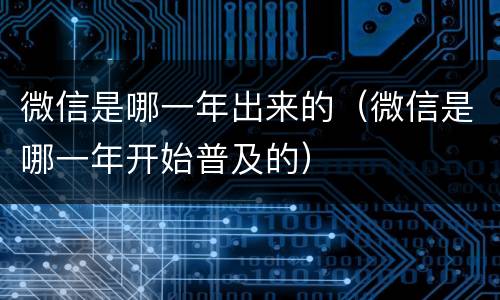 微信是哪一年出来的（微信是哪一年开始普及的）