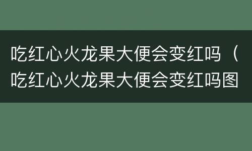 吃红心火龙果大便会变红吗（吃红心火龙果大便会变红吗图片）