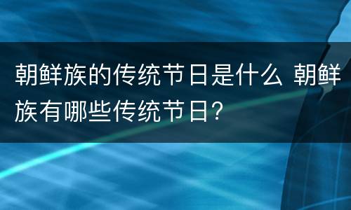 朝鲜族的传统节日是什么 朝鲜族有哪些传统节日?