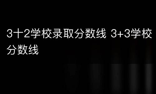 3十2学校录取分数线 3+3学校分数线