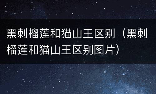 黑刺榴莲和猫山王区别（黑刺榴莲和猫山王区别图片）