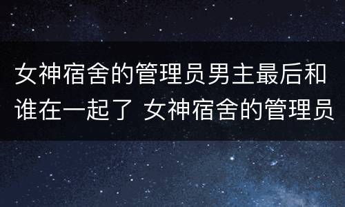 女神宿舍的管理员男主最后和谁在一起了 女神宿舍的管理员男主和谁在一起