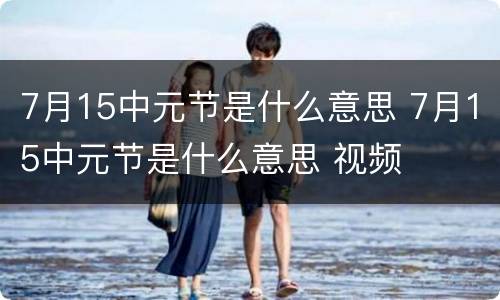 7月15中元节是什么意思 7月15中元节是什么意思 视频