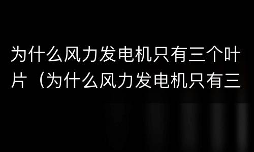 为什么风力发电机只有三个叶片（为什么风力发电机只有三个叶片转动）