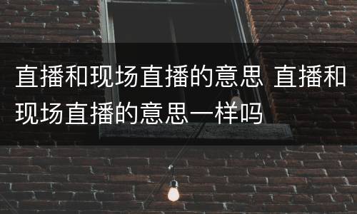 直播和现场直播的意思 直播和现场直播的意思一样吗