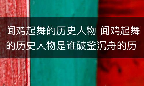 闻鸡起舞的历史人物 闻鸡起舞的历史人物是谁破釜沉舟的历史人物是谁