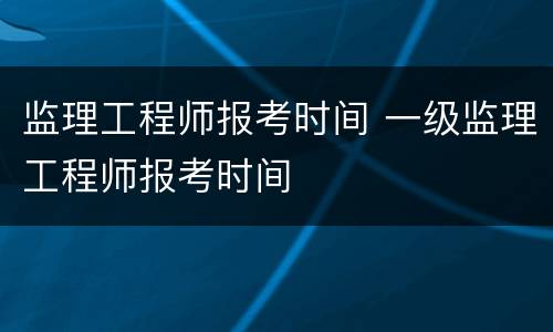 监理工程师报考时间 一级监理工程师报考时间